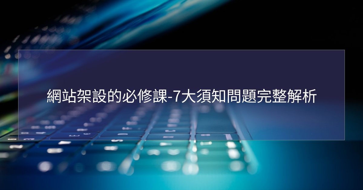 您目前正在查看 網站架設的必修課-7大須知問題完整解析