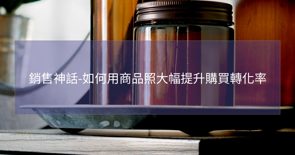 閱讀更多文章 銷售神話-如何用商品照大幅提升購買轉化率