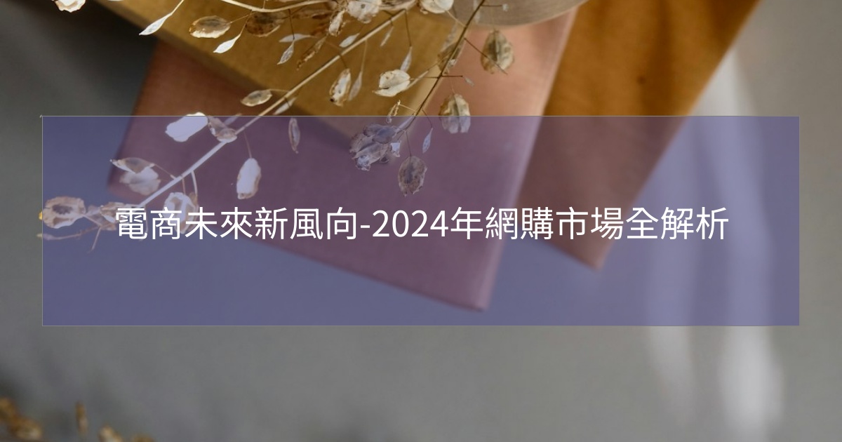 您目前正在查看 電商未來新風向-2024年網購市場全解析