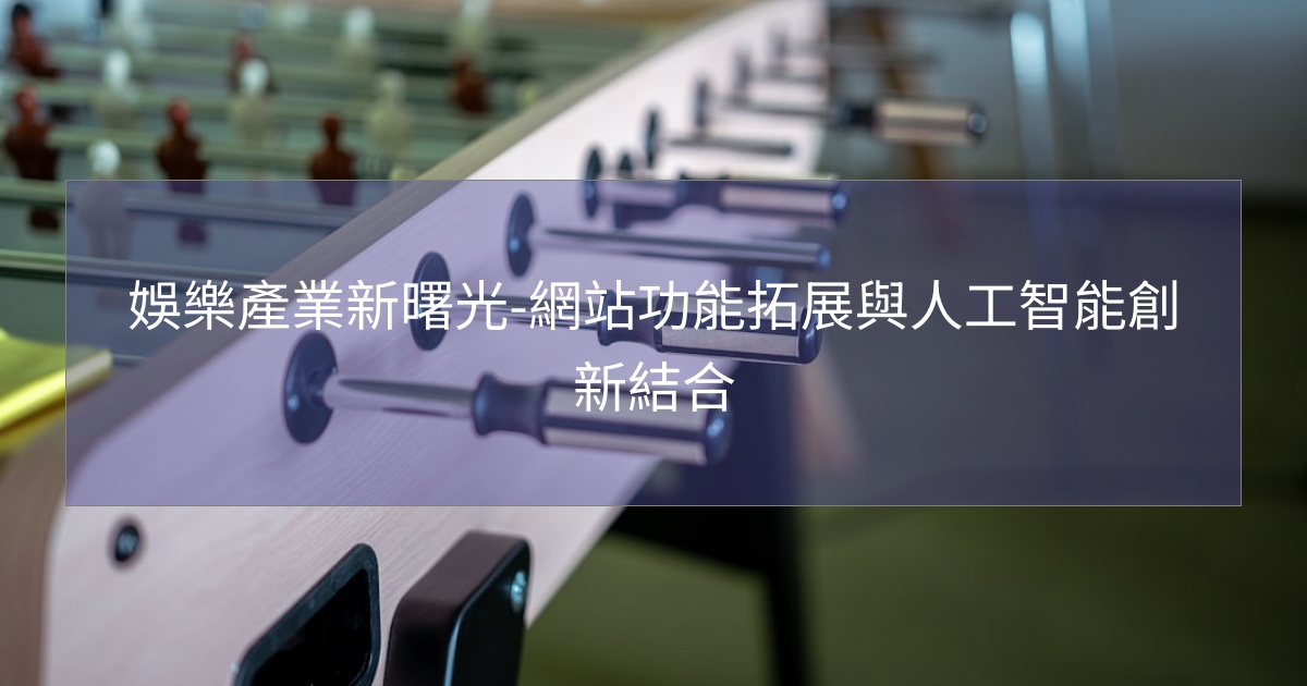 閱讀更多文章 娛樂產業新曙光-網站功能拓展與人工智能創新結合