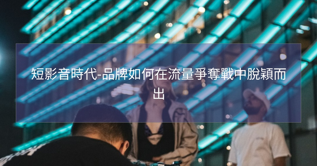 閱讀更多文章 短影音時代-品牌如何在流量爭奪戰中脫穎而出
