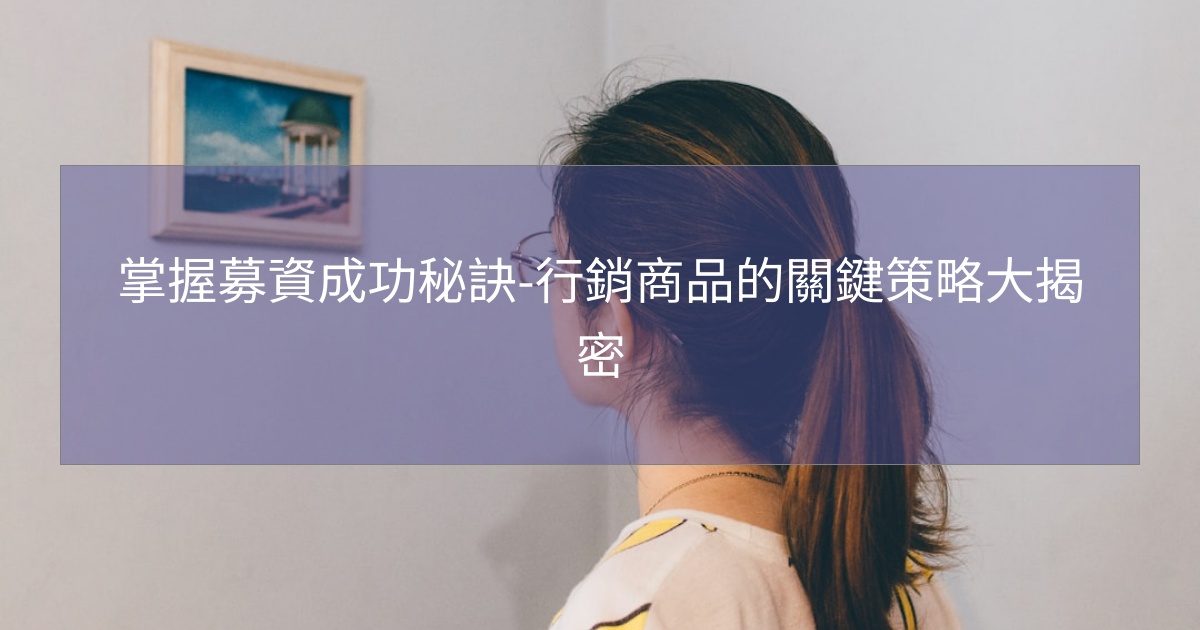 掌握募資成功秘訣-行銷商品的關鍵策略大揭密