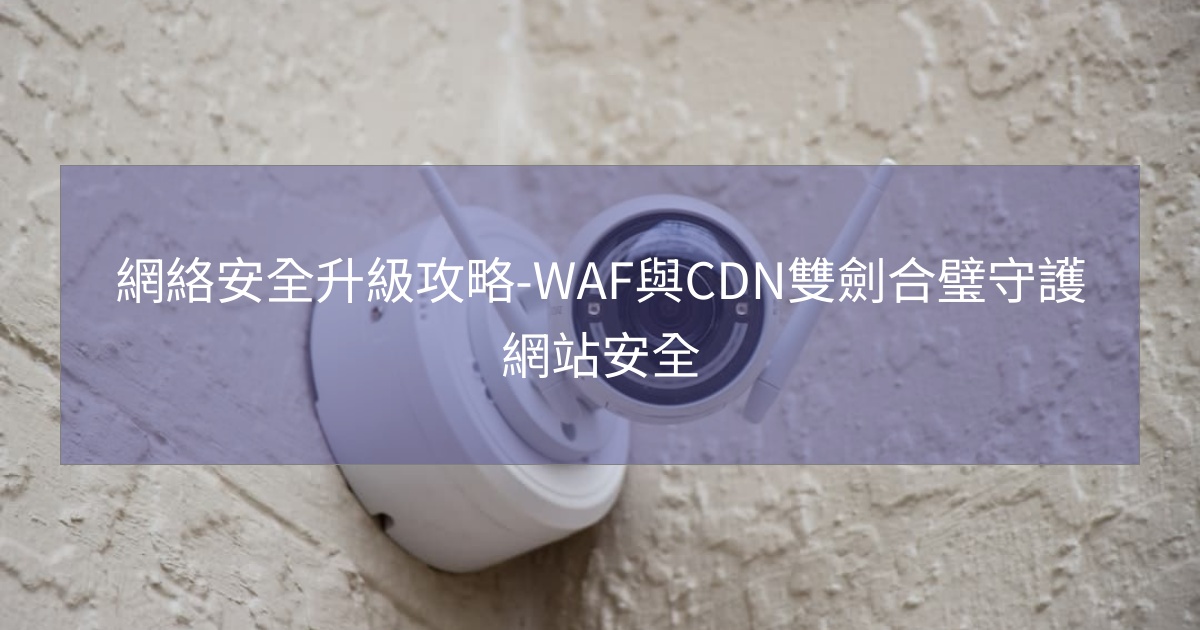 網絡安全升級攻略-WAF與CDN雙劍合璧守護網站安全